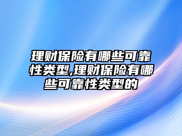 理財(cái)保險(xiǎn)有哪些可靠性類型,理財(cái)保險(xiǎn)有哪些可靠性類型的