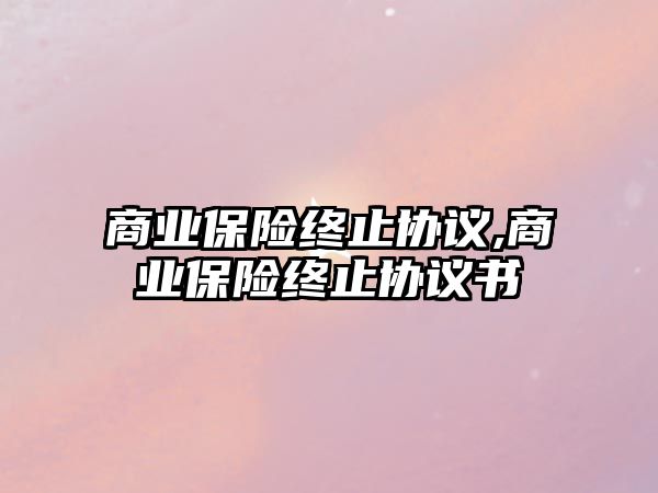 商業(yè)保險終止協(xié)議,商業(yè)保險終止協(xié)議書