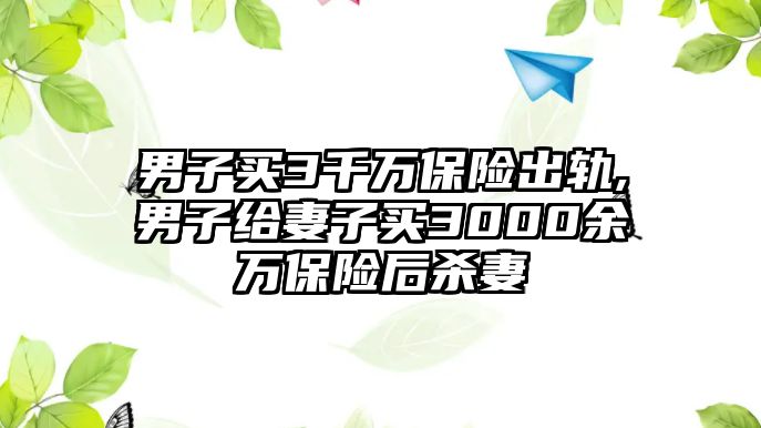 男子買3千萬保險出軌,男子給妻子買3000余萬保險后殺妻