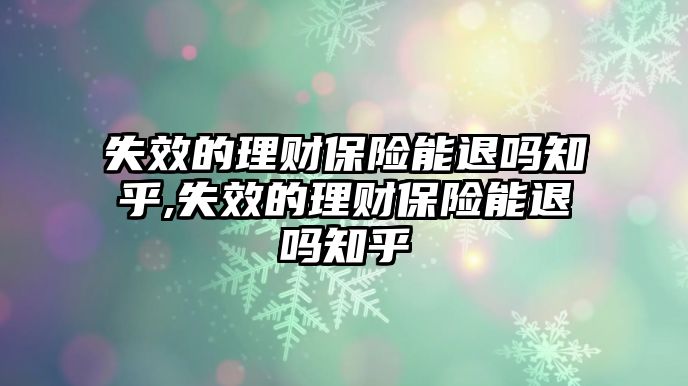 失效的理財(cái)保險(xiǎn)能退嗎知乎,失效的理財(cái)保險(xiǎn)能退嗎知乎