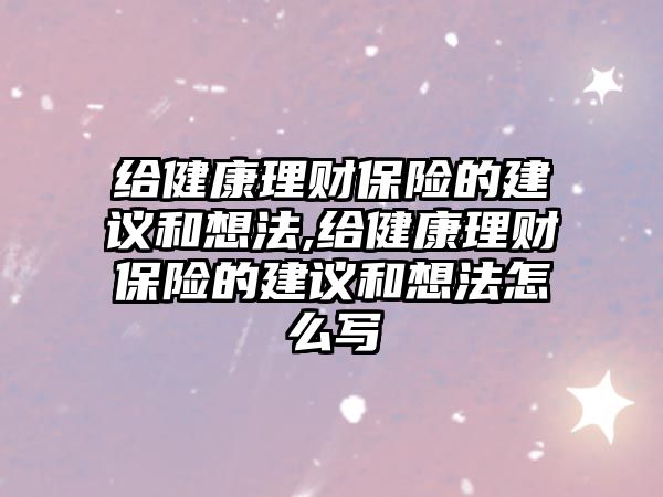 給健康理財(cái)保險(xiǎn)的建議和想法,給健康理財(cái)保險(xiǎn)的建議和想法怎么寫