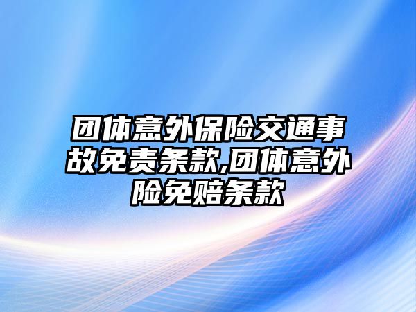 團體意外保險交通事故免責(zé)條款,團體意外險免賠條款