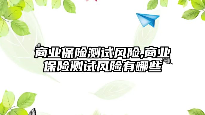 商業(yè)保險測試風(fēng)險,商業(yè)保險測試風(fēng)險有哪些