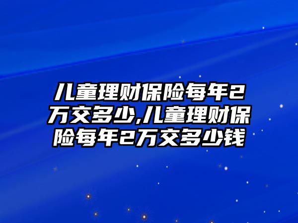 兒童理財(cái)保險(xiǎn)每年2萬交多少,兒童理財(cái)保險(xiǎn)每年2萬交多少錢