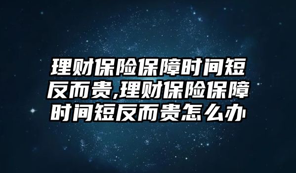 理財(cái)保險(xiǎn)保障時(shí)間短反而貴,理財(cái)保險(xiǎn)保障時(shí)間短反而貴怎么辦