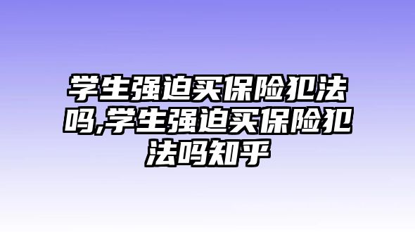 學(xué)生強(qiáng)迫買保險(xiǎn)犯法嗎,學(xué)生強(qiáng)迫買保險(xiǎn)犯法嗎知乎