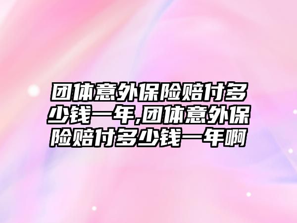 團體意外保險賠付多少錢一年,團體意外保險賠付多少錢一年啊