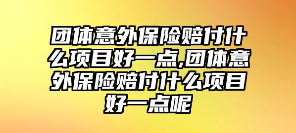 團體意外保險賠付什么項目好一點,團體意外保險賠付什么項目好一點呢