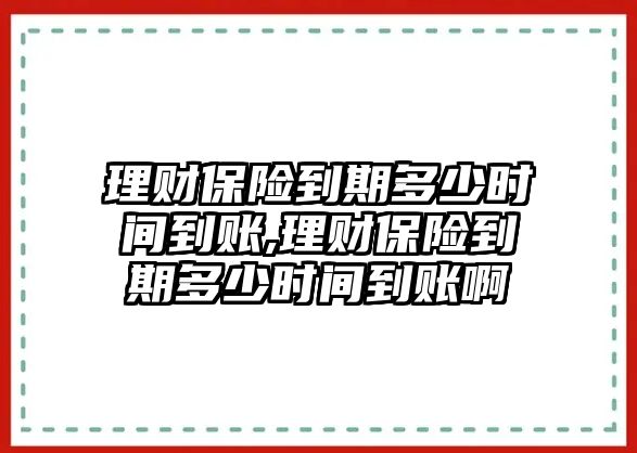 理財(cái)保險(xiǎn)到期多少時(shí)間到賬,理財(cái)保險(xiǎn)到期多少時(shí)間到賬啊