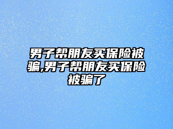 男子幫朋友買保險被騙,男子幫朋友買保險被騙了