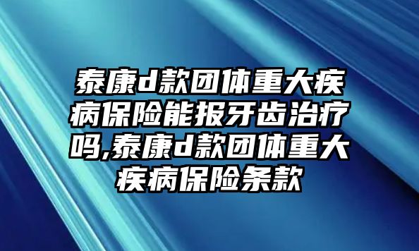 泰康d款團體重大疾病保險能報牙齒治療嗎,泰康d款團體重大疾病保險條款