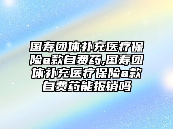 國(guó)壽團(tuán)體補(bǔ)充醫(yī)療保險(xiǎn)a款自費(fèi)藥,國(guó)壽團(tuán)體補(bǔ)充醫(yī)療保險(xiǎn)a款自費(fèi)藥能報(bào)銷嗎