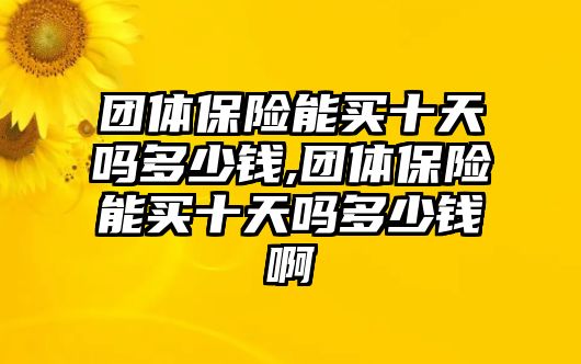 團體保險能買十天嗎多少錢,團體保險能買十天嗎多少錢啊