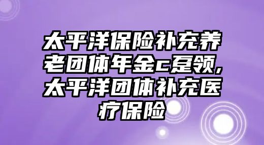 太平洋保險補充養(yǎng)老團體年金c躉領,太平洋團體補充醫(yī)療保險