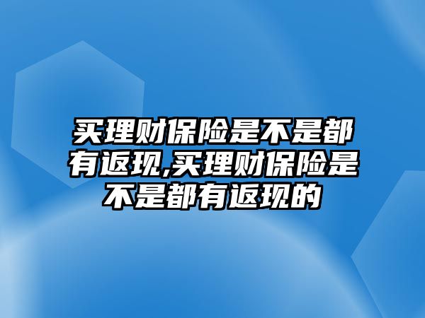 買理財(cái)保險(xiǎn)是不是都有返現(xiàn),買理財(cái)保險(xiǎn)是不是都有返現(xiàn)的