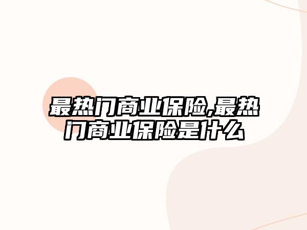 最熱門商業(yè)保險,最熱門商業(yè)保險是什么