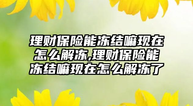 理財保險能凍結(jié)嘛現(xiàn)在怎么解凍,理財保險能凍結(jié)嘛現(xiàn)在怎么解凍了