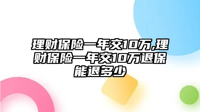 理財(cái)保險(xiǎn)一年交10萬(wàn),理財(cái)保險(xiǎn)一年交10萬(wàn)退保能退多少