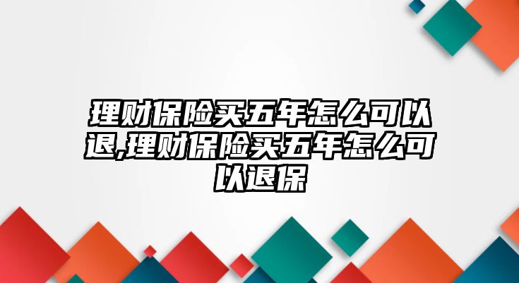 理財(cái)保險(xiǎn)買五年怎么可以退,理財(cái)保險(xiǎn)買五年怎么可以退保