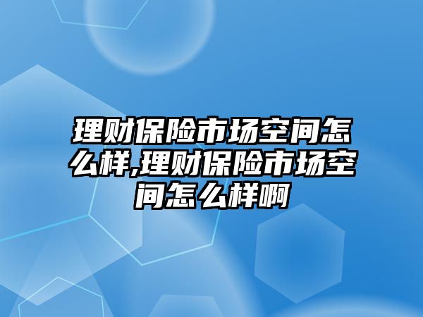 理財(cái)保險(xiǎn)市場空間怎么樣,理財(cái)保險(xiǎn)市場空間怎么樣啊