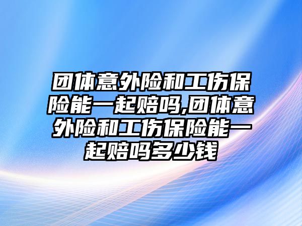 團體意外險和工傷保險能一起賠嗎,團體意外險和工傷保險能一起賠嗎多少錢