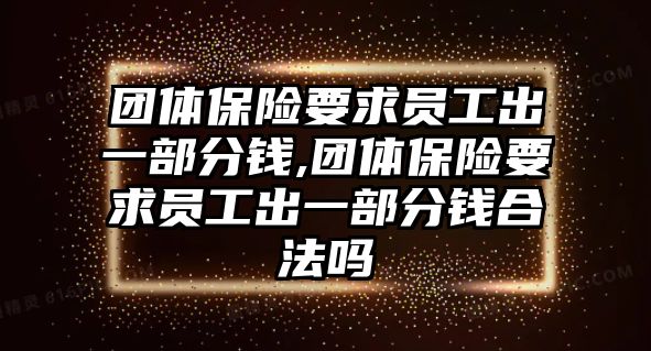 團體保險要求員工出一部分錢,團體保險要求員工出一部分錢合法嗎