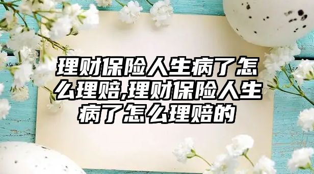 理財(cái)保險(xiǎn)人生病了怎么理賠,理財(cái)保險(xiǎn)人生病了怎么理賠的