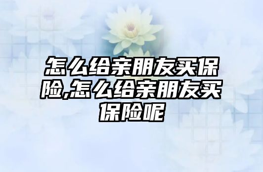 怎么給親朋友買保險,怎么給親朋友買保險呢