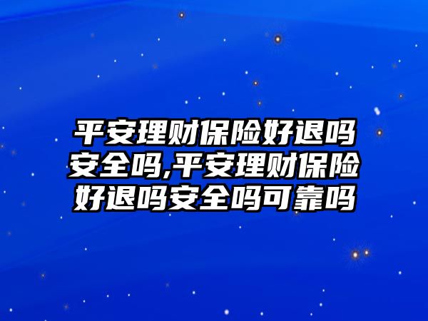 平安理財保險好退嗎安全嗎,平安理財保險好退嗎安全嗎可靠嗎