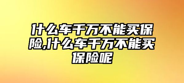 什么車千萬不能買保險(xiǎn),什么車千萬不能買保險(xiǎn)呢