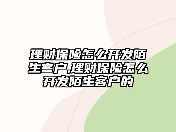 理財(cái)保險(xiǎn)怎么開發(fā)陌生客戶,理財(cái)保險(xiǎn)怎么開發(fā)陌生客戶的