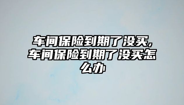 車間保險到期了沒買,車間保險到期了沒買怎么辦