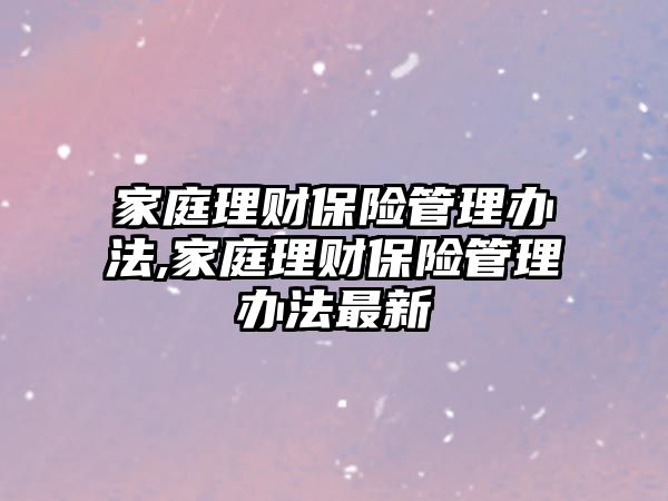 家庭理財保險管理辦法,家庭理財保險管理辦法最新