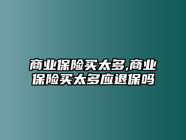 商業(yè)保險(xiǎn)買太多,商業(yè)保險(xiǎn)買太多應(yīng)退保嗎