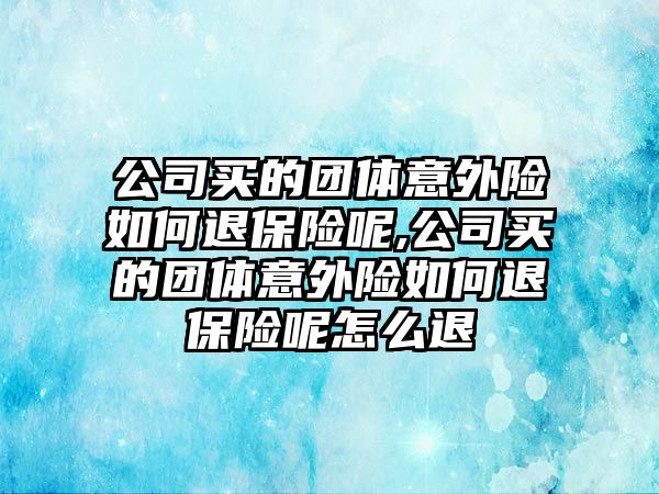 公司買的團體意外險如何退保險呢,公司買的團體意外險如何退保險呢怎么退