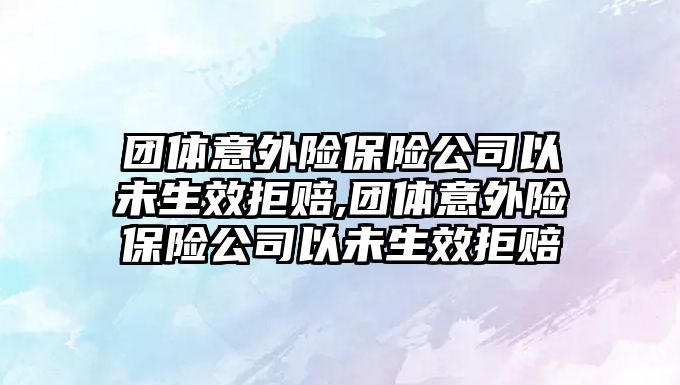 團體意外險保險公司以未生效拒賠,團體意外險保險公司以未生效拒賠