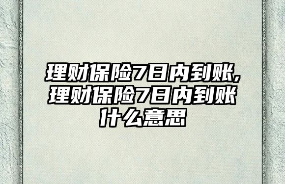 理財保險7日內(nèi)到賬,理財保險7日內(nèi)到賬什么意思