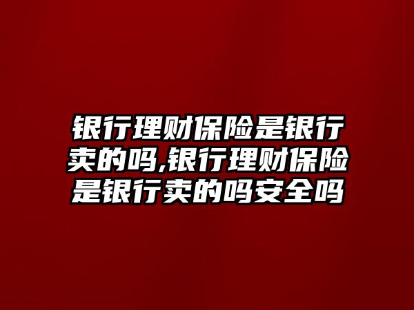 銀行理財(cái)保險(xiǎn)是銀行賣的嗎,銀行理財(cái)保險(xiǎn)是銀行賣的嗎安全嗎