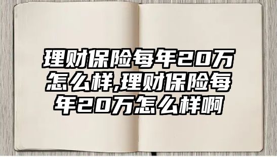 理財保險每年20萬怎么樣,理財保險每年20萬怎么樣啊