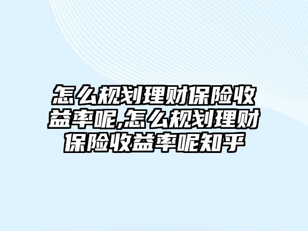 怎么規(guī)劃理財(cái)保險(xiǎn)收益率呢,怎么規(guī)劃理財(cái)保險(xiǎn)收益率呢知乎