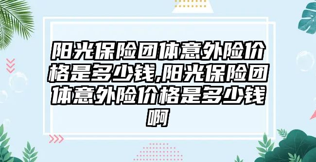 陽光保險團體意外險價格是多少錢,陽光保險團體意外險價格是多少錢啊