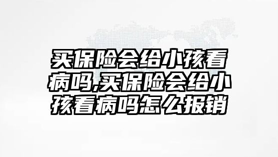 買保險(xiǎn)會(huì)給小孩看病嗎,買保險(xiǎn)會(huì)給小孩看病嗎怎么報(bào)銷