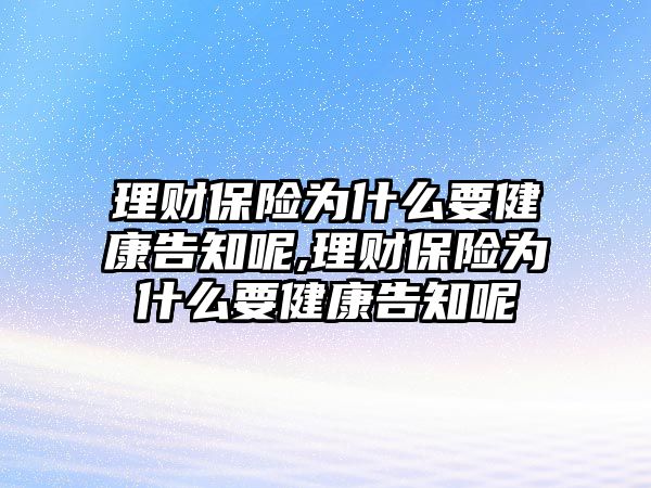 理財保險為什么要健康告知呢,理財保險為什么要健康告知呢