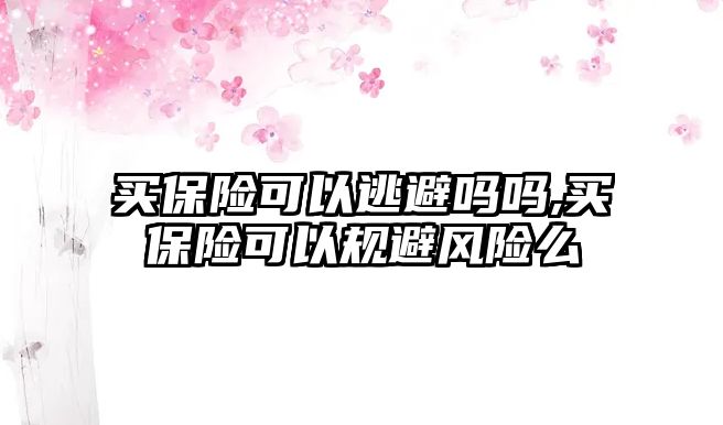 買保險可以逃避嗎嗎,買保險可以規(guī)避風(fēng)險么