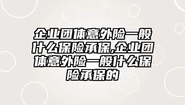 企業(yè)團(tuán)體意外險一般什么保險承保,企業(yè)團(tuán)體意外險一般什么保險承保的