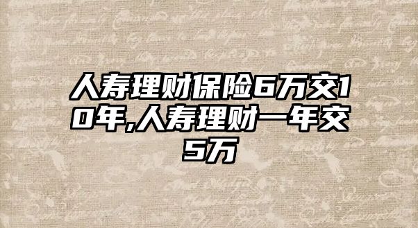 人壽理財保險6萬交10年,人壽理財一年交5萬