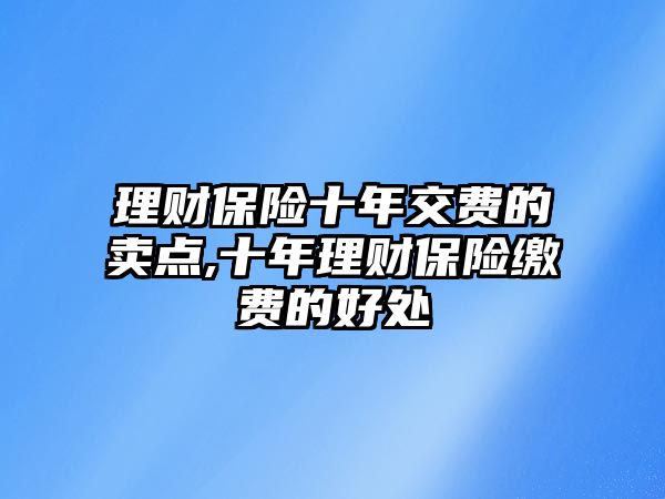 理財(cái)保險(xiǎn)十年交費(fèi)的賣點(diǎn),十年理財(cái)保險(xiǎn)繳費(fèi)的好處