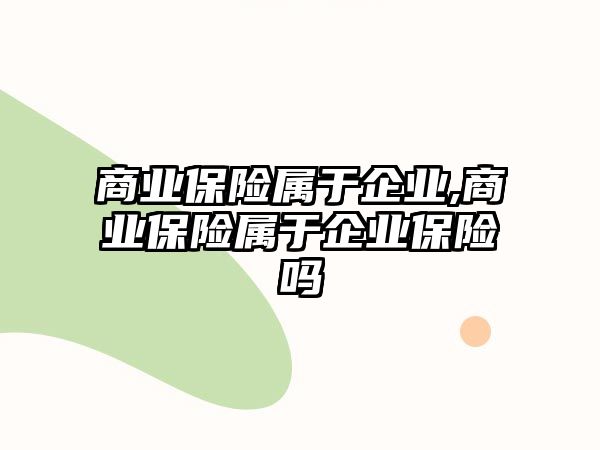 商業(yè)保險屬于企業(yè),商業(yè)保險屬于企業(yè)保險嗎