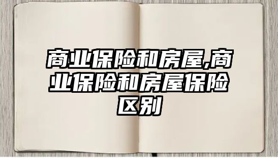 商業(yè)保險和房屋,商業(yè)保險和房屋保險區(qū)別