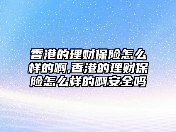 香港的理財保險怎么樣的啊,香港的理財保險怎么樣的啊安全嗎